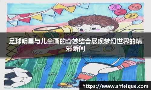 足球明星与儿童画的奇妙结合展现梦幻世界的精彩瞬间